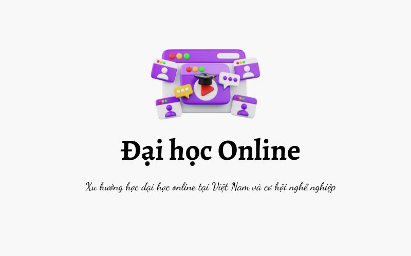 Xu hướng học đại học online tại Việt Nam và cơ hội nghề nghiệp