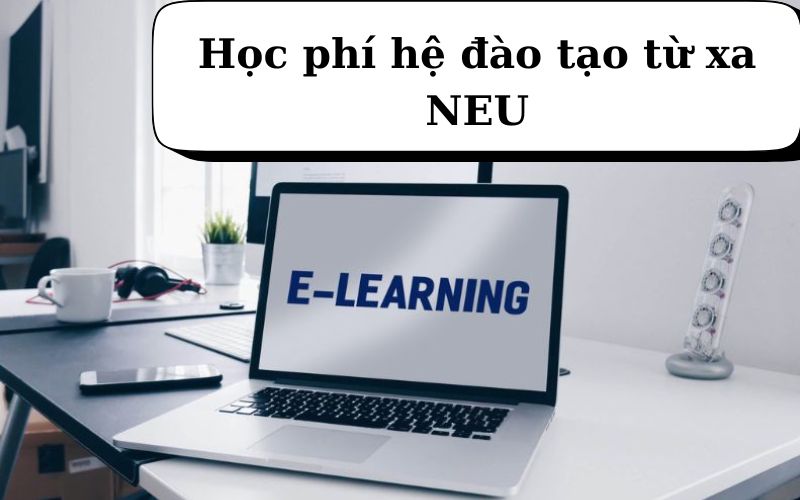 Học phí hệ đào tạo từ xa NEU mới nhất – Có phù hợp với người đi làm?