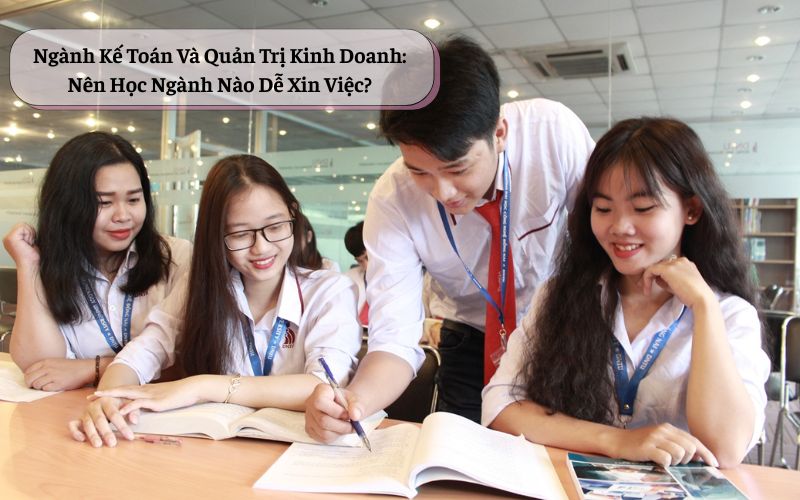 Ngành Kế Toán Và Quản Trị Kinh Doanh: Nên Học Ngành Nào Dễ Xin Việc?