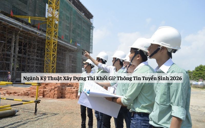 Ngành Kỹ Thuật Xây Dựng Thi Khối Gì? Thông Tin Tuyển Sinh 2026