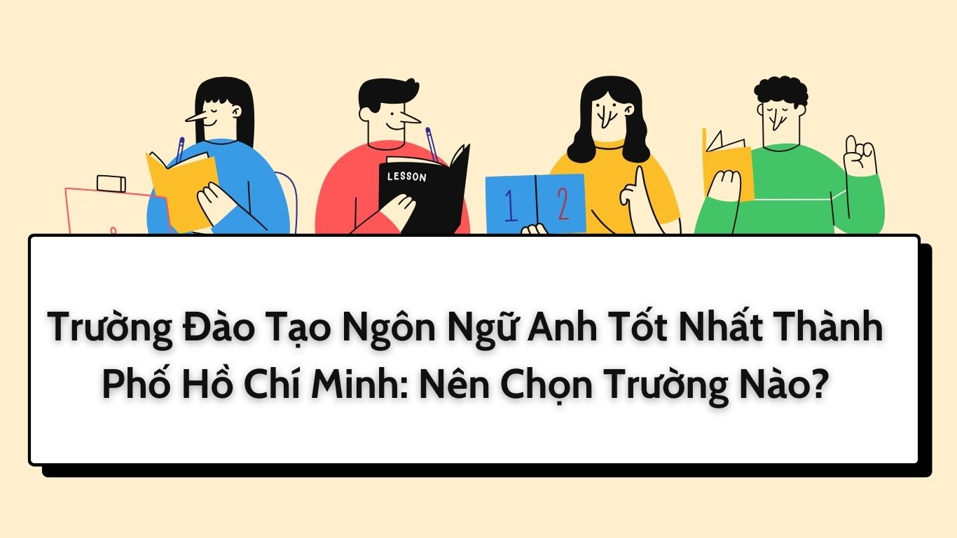 Trường Đào Tạo Ngôn Ngữ Anh Tốt Nhất Thành Phố Hồ Chí Minh: Nên Chọn Trường Nào?