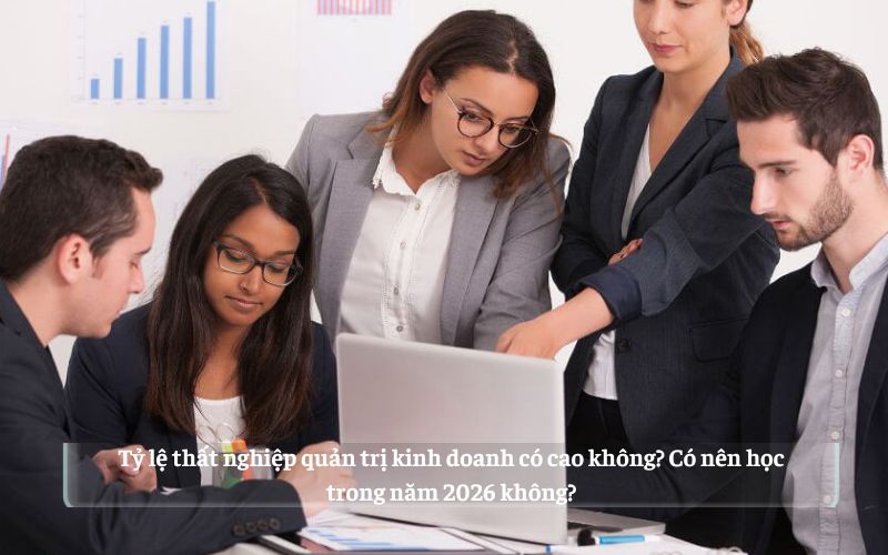 Tỷ lệ thất nghiệp quản trị kinh doanh có cao không? Có nên học trong năm 2026 không?