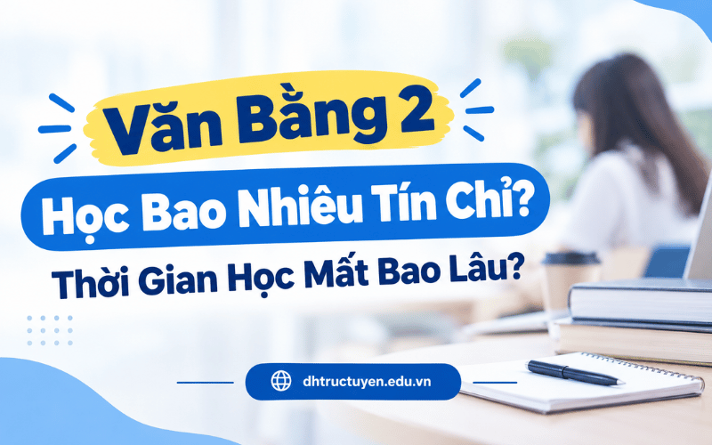 Văn Bằng 2 Học Bao Nhiêu Tín Chỉ? Thời Gian Học Mất Bao Lâu?