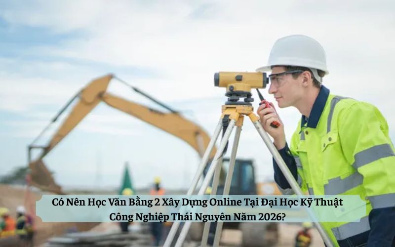 Có Nên Học Văn Bằng 2 Xây Dựng Online Tại Đại Học Kỹ Thuật Công Nghiệp Thái Nguyên Năm 2026?